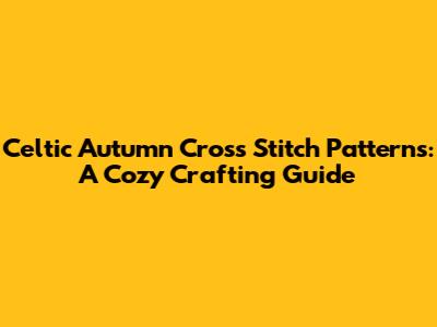 Celtic Autumn Cross Stitch Patterns: A Cozy Crafting Guide