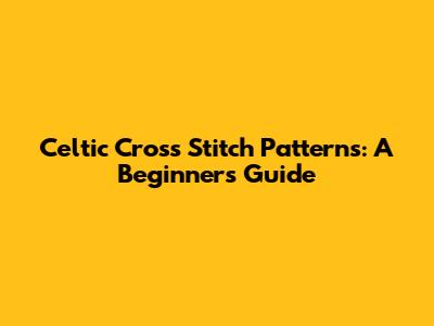 Celtic Cross Stitch Patterns: A Beginner's Guide