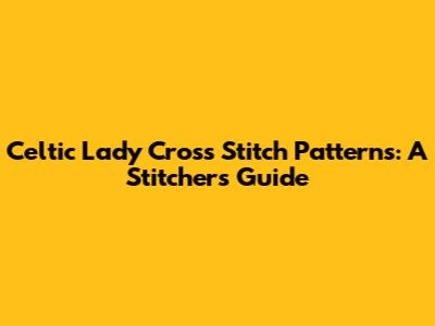 Celtic Lady Cross Stitch Patterns: A Stitcher's Guide