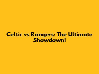 Celtic vs Rangers: The Ultimate Showdown!