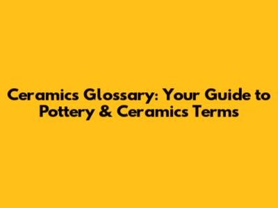 Ceramics Glossary: Your Guide to Pottery & Ceramics Terms
