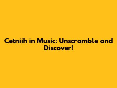 Cetniih in Music: Unscramble and Discover!
