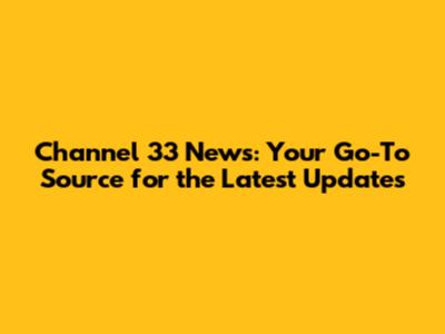 Channel 33 News: Your Go-To Source for the Latest Updates