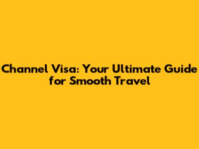 Channel Visa: Your Ultimate Guide for Smooth Travel