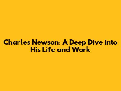 Charles Newson: A Deep Dive into His Life and Work