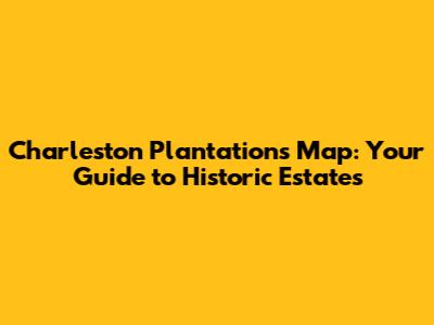Charleston Plantations Map: Your Guide to Historic Estates
