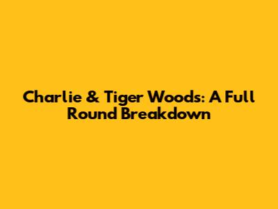 Charlie & Tiger Woods: A Full Round Breakdown