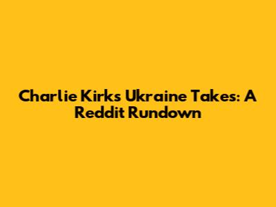 Charlie Kirk's Ukraine Takes: A Reddit Rundown