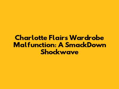 Charlotte Flair's Wardrobe Malfunction: A SmackDown Shockwave