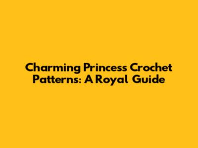 Charming Princess Crochet Patterns: A Royal Guide