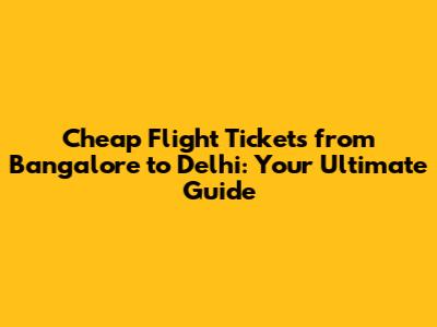 Cheap Flight Tickets from Bangalore to Delhi: Your Ultimate Guide