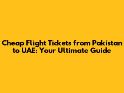 Cheap Flight Tickets from Pakistan to UAE: Your Ultimate Guide