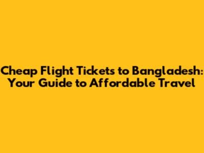 Cheap Flight Tickets to Bangladesh: Your Guide to Affordable Travel