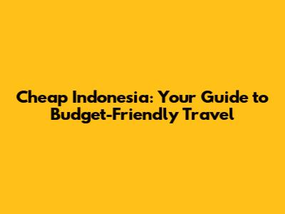 Cheap Indonesia: Your Guide to Budget-Friendly Travel