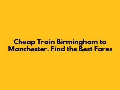 Cheap Train Birmingham to Manchester: Find the Best Fares