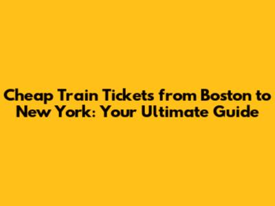 Cheap Train Tickets from Boston to New York: Your Ultimate Guide