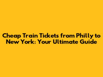 Cheap Train Tickets from Philly to New York: Your Ultimate Guide