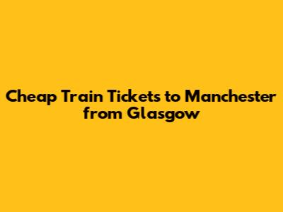 Cheap Train Tickets to Manchester from Glasgow