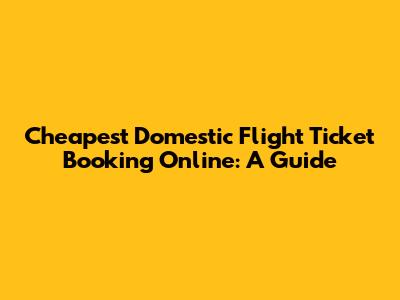 Cheapest Domestic Flight Ticket Booking Online: A Guide