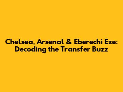 Chelsea, Arsenal & Eberechi Eze: Decoding the Transfer Buzz