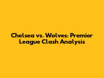 Chelsea vs. Wolves: Premier League Clash Analysis