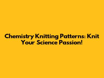 Chemistry Knitting Patterns: Knit Your Science Passion!