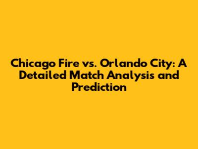 Chicago Fire vs. Orlando City: A Detailed Match Analysis and Prediction