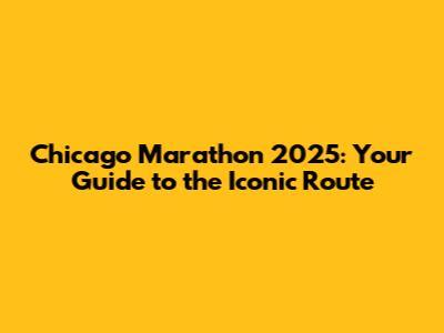 Chicago Marathon 2025: Your Guide to the Iconic Route