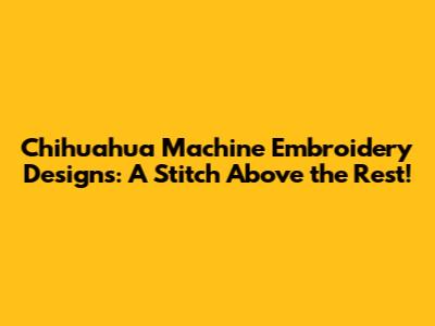 Chihuahua Machine Embroidery Designs: A Stitch Above the Rest!