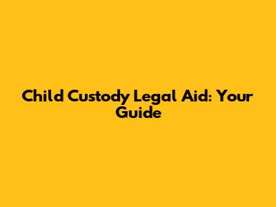 Child Custody Legal Aid: Your Guide