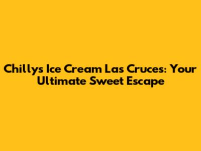 Chilly's Ice Cream Las Cruces: Your Ultimate Sweet Escape