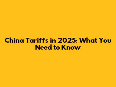 China Tariffs in 2025: What You Need to Know