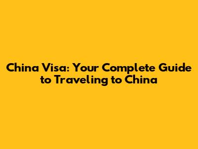 China Visa: Your Complete Guide to Traveling to China