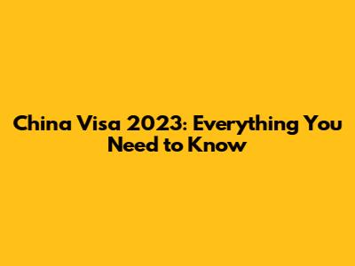 China Visa 2023: Everything You Need to Know