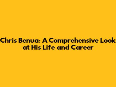 Chris Benua: A Comprehensive Look at His Life and Career