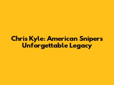 Chris Kyle: American Sniper's Unforgettable Legacy