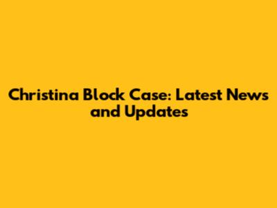 Christina Block Case: Latest News and Updates