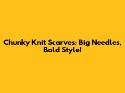 Chunky Knit Scarves: Big Needles, Bold Style!