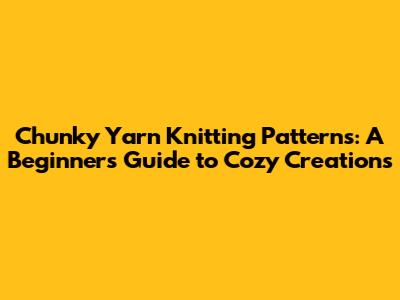 Chunky Yarn Knitting Patterns: A Beginner's Guide to Cozy Creations