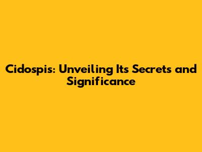 Cidospis: Unveiling Its Secrets and Significance