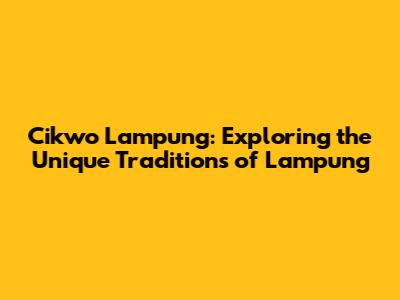 Cikwo Lampung: Exploring the Unique Traditions of Lampung
