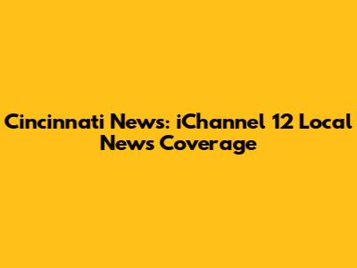 Cincinnati News: iChannel 12 Local News Coverage