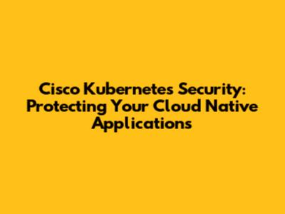 Cisco Kubernetes Security: Protecting Your Cloud Native Applications