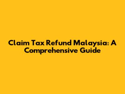 Claim Tax Refund Malaysia: A Comprehensive Guide
