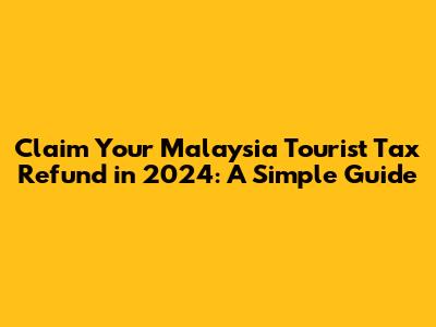 Claim Your Malaysia Tourist Tax Refund in 2024: A Simple Guide