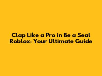 Clap Like a Pro in Be a Seal Roblox: Your Ultimate Guide