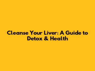 Cleanse Your Liver: A Guide to Detox & Health
