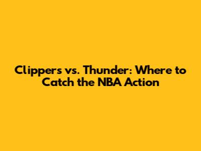 Clippers vs. Thunder: Where to Catch the NBA Action