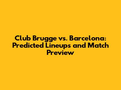 Club Brugge vs. Barcelona: Predicted Lineups and Match Preview