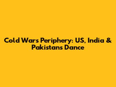 Cold War's Periphery: US, India & Pakistan's Dance